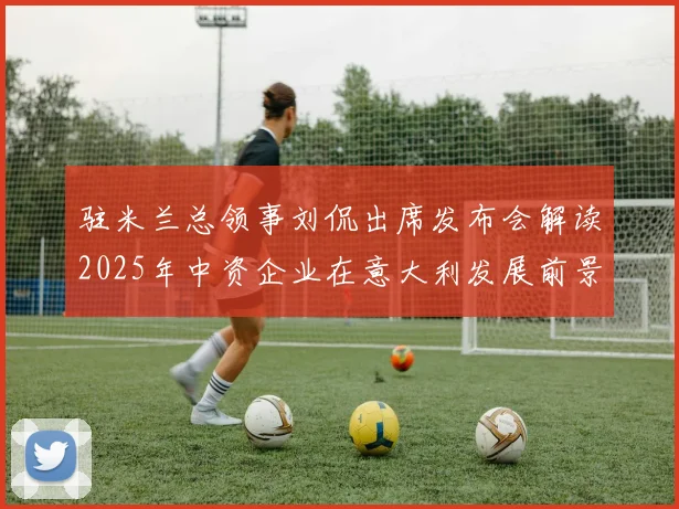 驻米兰总领事刘侃出席发布会解读2025年中资企业在意大利发展前景